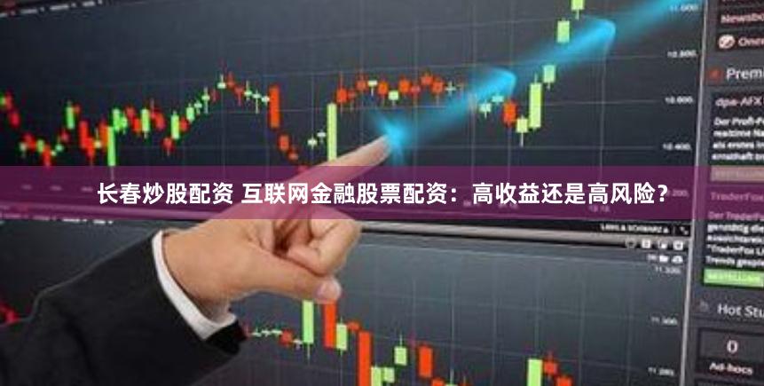 长春炒股配资 互联网金融股票配资：高收益还是高风险？