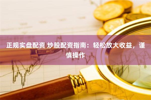 正规实盘配资 炒股配资指南：轻松放大收益，谨慎操作