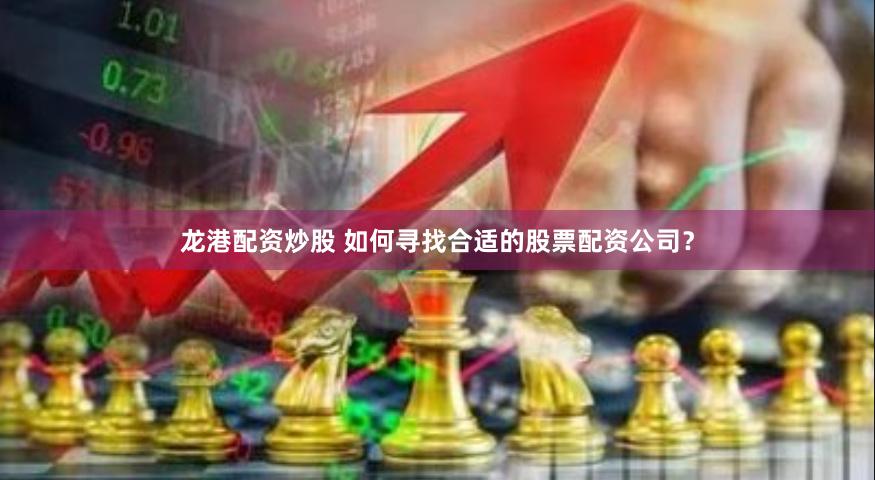 龙港配资炒股 如何寻找合适的股票配资公司？