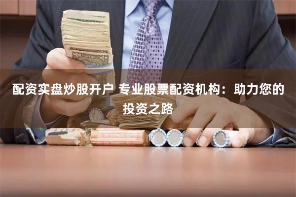 配资实盘炒股开户 专业股票配资机构：助力您的投资之路