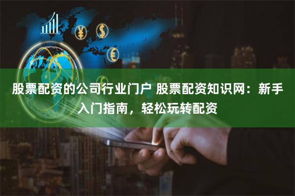 股票配资的公司行业门户 股票配资知识网：新手入门指南，轻松玩转配资