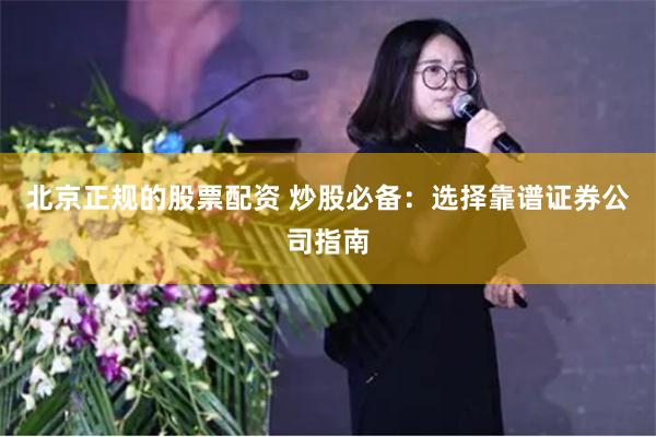 北京正规的股票配资 炒股必备：选择靠谱证券公司指南