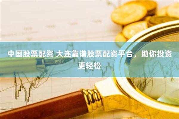 中国股票配资 大连靠谱股票配资平台，助你投资更轻松