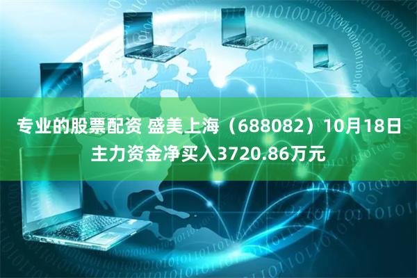 专业的股票配资 盛美上海（688082）10月18日主力资金净买入3720.86万元