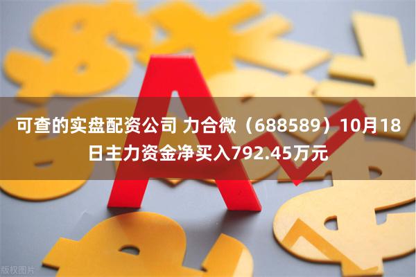 可查的实盘配资公司 力合微（688589）10月18日主力资金净买入792.45万元