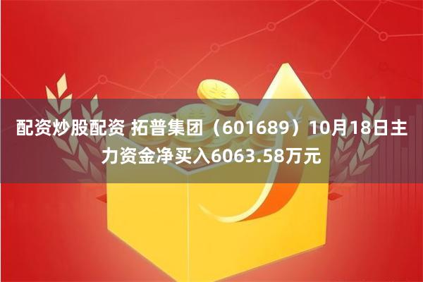 配资炒股配资 拓普集团（601689）10月18日主力资金净买入6063.58万元