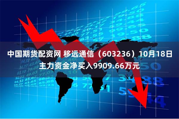 中国期货配资网 移远通信（603236）10月18日主力资金净买入9909.66万元