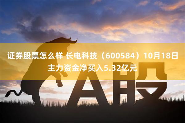 证券股票怎么样 长电科技（600584）10月18日主力资金净买入5.32亿元