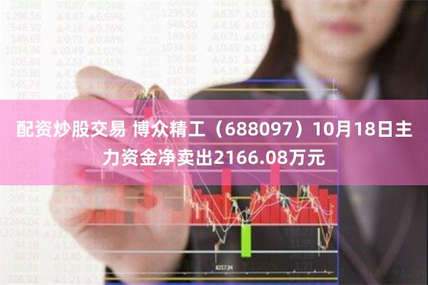 配资炒股交易 博众精工（688097）10月18日主力资金净卖出2166.08万元