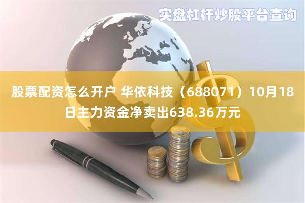 股票配资怎么开户 华依科技（688071）10月18日主力资金净卖出638.36万元