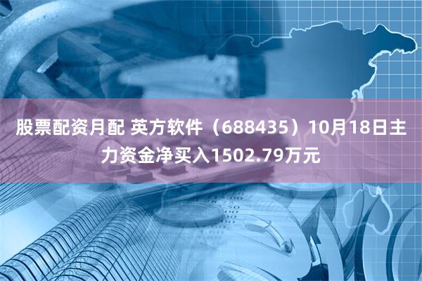 股票配资月配 英方软件（688435）10月18日主力资金净买入1502.79万元