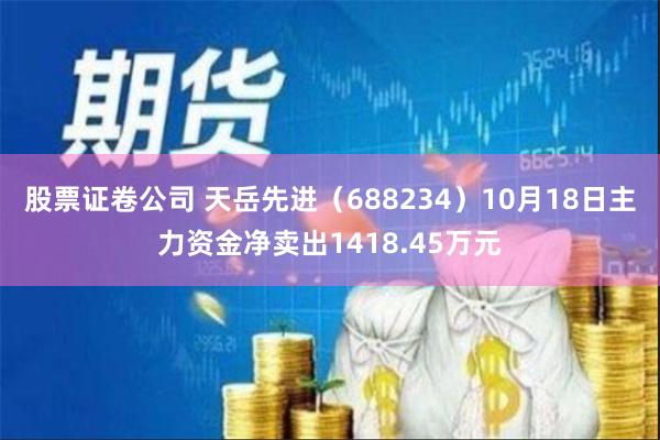 股票证卷公司 天岳先进（688234）10月18日主力资金净卖出1418.45万元