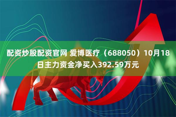 配资炒股配资官网 爱博医疗（688050）10月18日主力资金净买入392.59万元