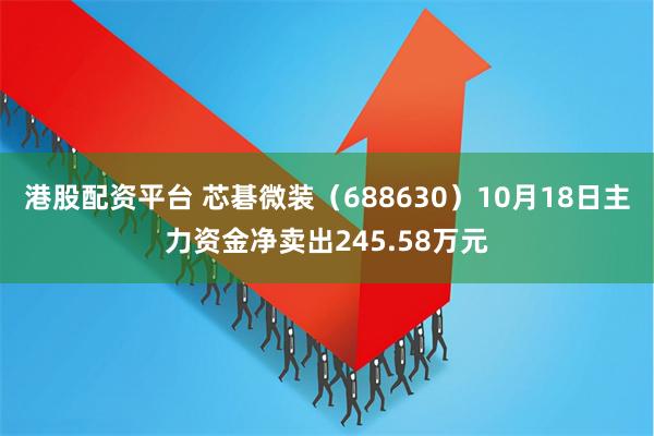 港股配资平台 芯碁微装（688630）10月18日主力资金净卖出245.58万元