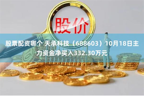 股票配资哪个 天承科技（688603）10月18日主力资金净买入332.30万元