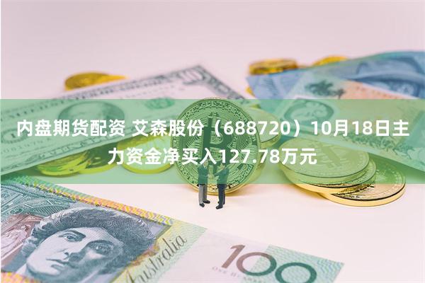 内盘期货配资 艾森股份（688720）10月18日主力资金净买入127.78万元