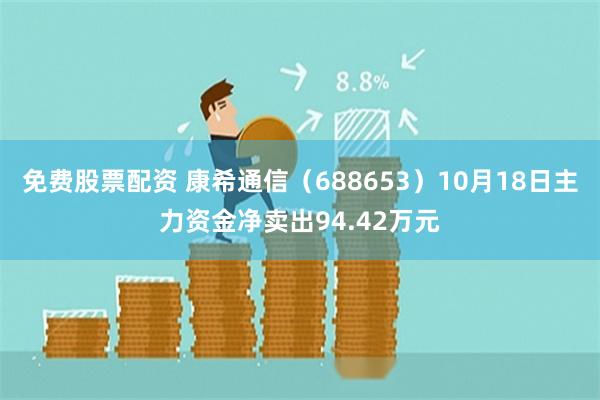 免费股票配资 康希通信（688653）10月18日主力资金净卖出94.42万元