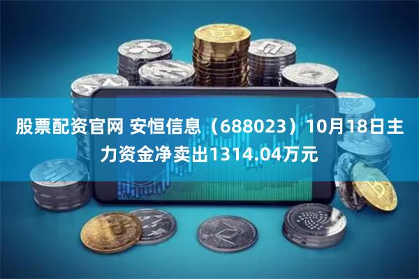 股票配资官网 安恒信息（688023）10月18日主力资金净卖出1314.04万元