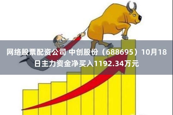 网络股票配资公司 中创股份（688695）10月18日主力资金净买入1192.34万元