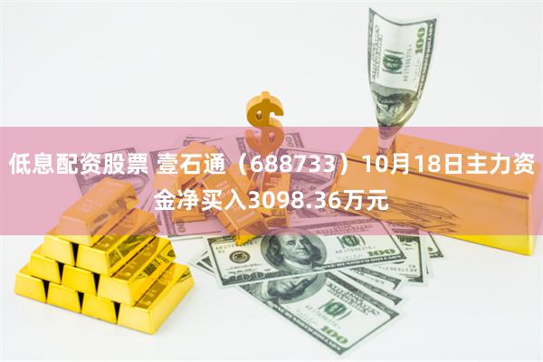 低息配资股票 壹石通（688733）10月18日主力资金净买入3098.36万元