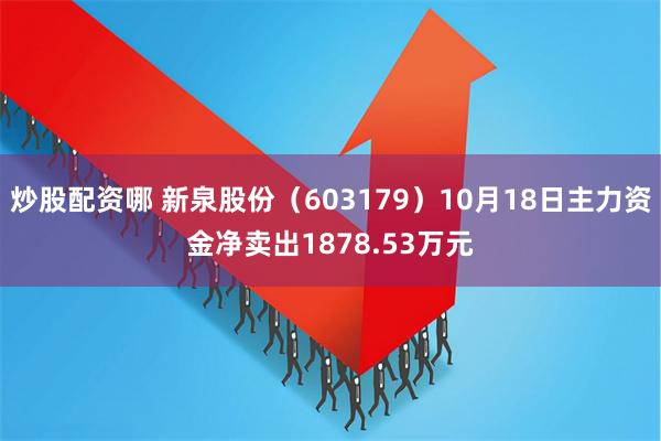 炒股配资哪 新泉股份（603179）10月18日主力资金净卖出1878.53万元