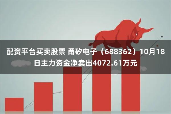 配资平台买卖股票 甬矽电子（688362）10月18日主力资金净卖出4072.61万元