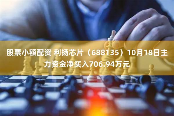 股票小额配资 利扬芯片（688135）10月18日主力资金净买入706.94万元