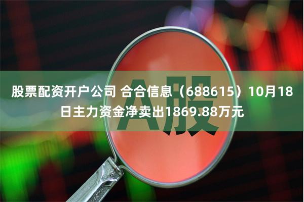 股票配资开户公司 合合信息（688615）10月18日主力资金净卖出1869.88万元