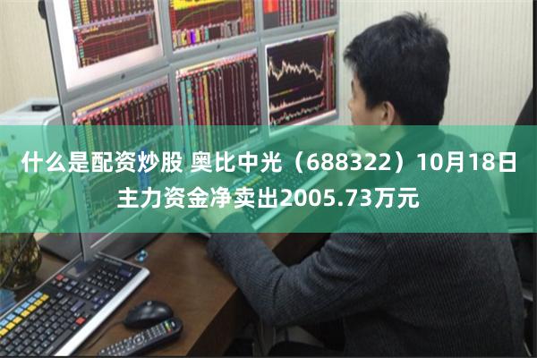 什么是配资炒股 奥比中光（688322）10月18日主力资金净卖出2005.73万元