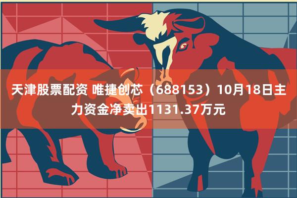 天津股票配资 唯捷创芯（688153）10月18日主力资金净卖出1131.37万元