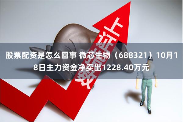 股票配资是怎么回事 微芯生物（688321）10月18日主力资金净卖出1228.40万元