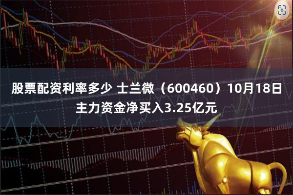 股票配资利率多少 士兰微（600460）10月18日主力资金净买入3.25亿元