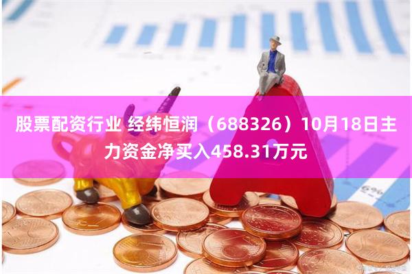 股票配资行业 经纬恒润（688326）10月18日主力资金净买入458.31万元