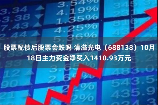 股票配债后股票会跌吗 清溢光电（688138）10月18日主力资金净买入1410.93万元