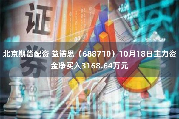 北京期货配资 益诺思（688710）10月18日主力资金净买入3168.64万元