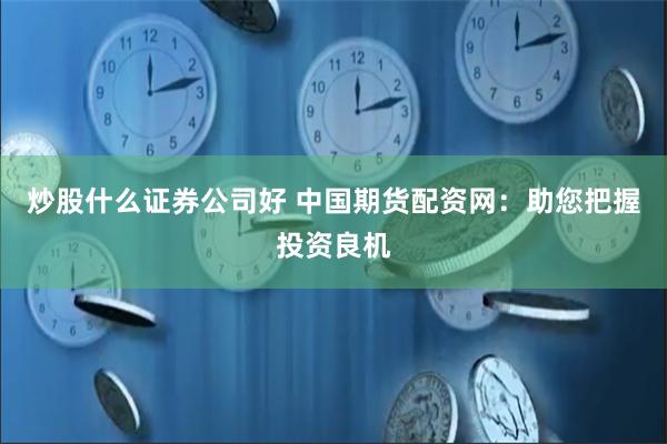 炒股什么证券公司好 中国期货配资网：助您把握投资良机