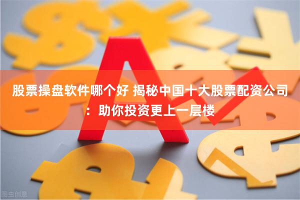 股票操盘软件哪个好 揭秘中国十大股票配资公司：助你投资更上一层楼