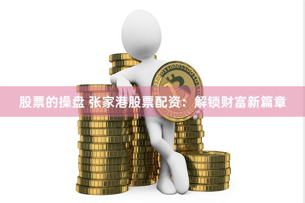 股票的操盘 张家港股票配资：解锁财富新篇章