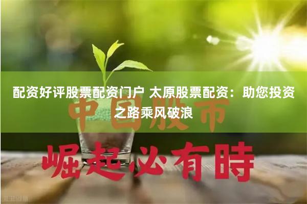 配资好评股票配资门户 太原股票配资：助您投资之路乘风破浪