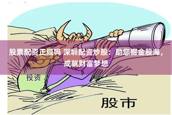 股票配资正规吗 深圳配资炒股：助您掘金股海，成就财富梦想