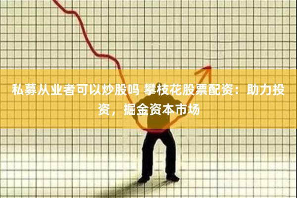 私募从业者可以炒股吗 攀枝花股票配资：助力投资，掘金资本市场