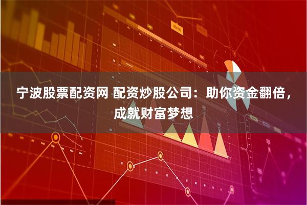 宁波股票配资网 配资炒股公司：助你资金翻倍，成就财富梦想