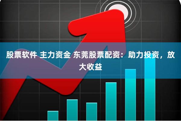 股票软件 主力资金 东莞股票配资：助力投资，放大收益