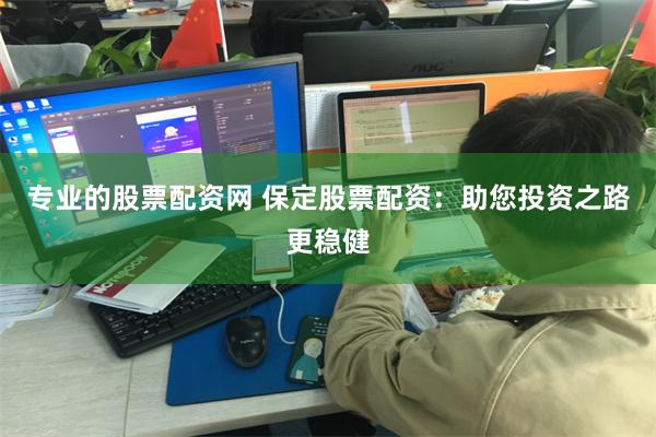 专业的股票配资网 保定股票配资：助您投资之路更稳健