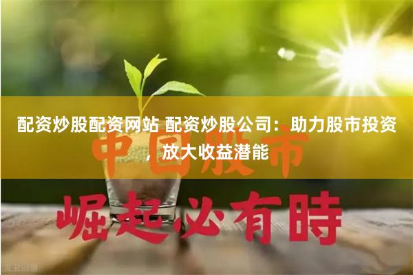 配资炒股配资网站 配资炒股公司：助力股市投资，放大收益潜能