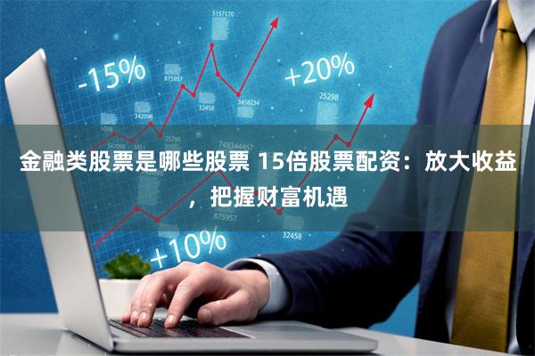 金融类股票是哪些股票 15倍股票配资：放大收益，把握财富机遇