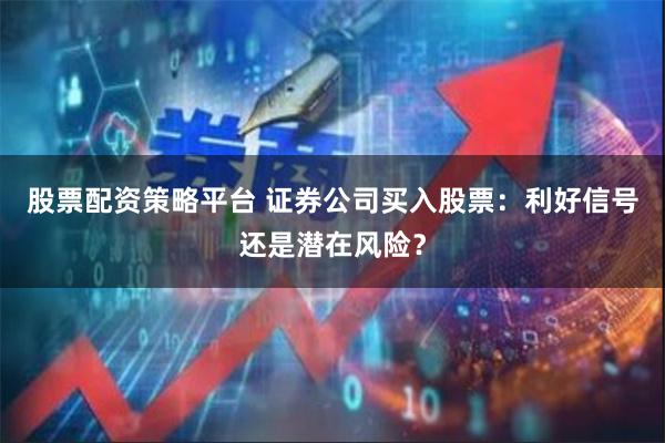 股票配资策略平台 证券公司买入股票：利好信号还是潜在风险？