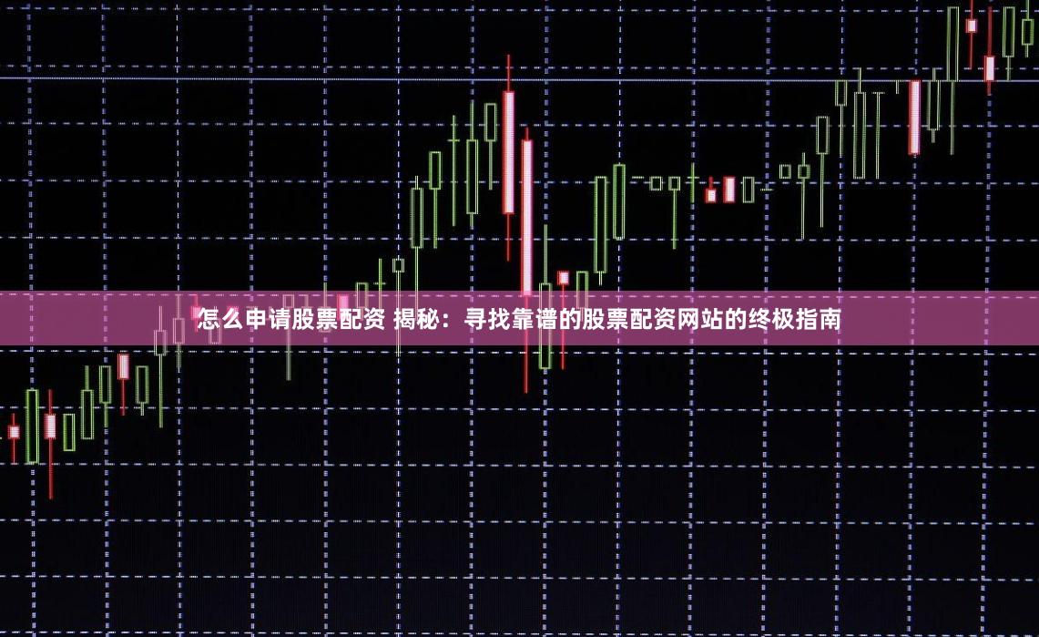 怎么申请股票配资 揭秘：寻找靠谱的股票配资网站的终极指南