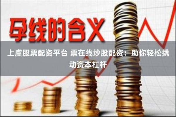 上虞股票配资平台 票在线炒股配资：助你轻松撬动资本杠杆