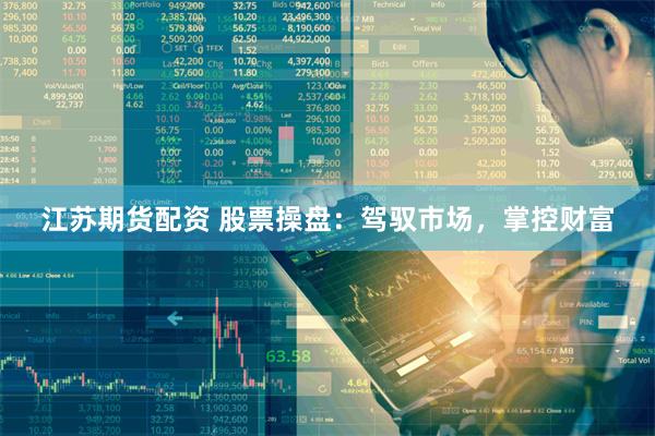 江苏期货配资 股票操盘：驾驭市场，掌控财富